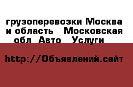 грузоперевозки Москва и область - Московская обл. Авто » Услуги   
